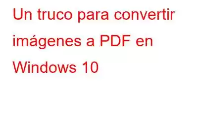 Un truco para convertir imágenes a PDF en Windows 10