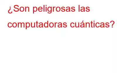 ¿Son peligrosas las computadoras cuánticas?