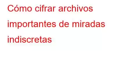 Cómo cifrar archivos importantes de miradas indiscretas