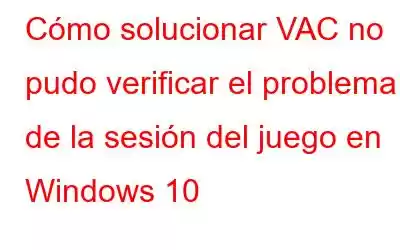 Cómo solucionar VAC no pudo verificar el problema de la sesión del juego en Windows 10