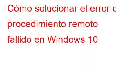 Cómo solucionar el error de procedimiento remoto fallido en Windows 10