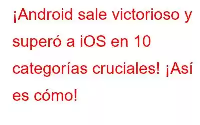 ¡Android sale victorioso y superó a iOS en 10 categorías cruciales! ¡Así es cómo!