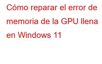 Cómo reparar el error de memoria de la GPU llena en Windows 11