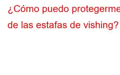 ¿Cómo puedo protegerme de las estafas de vishing?