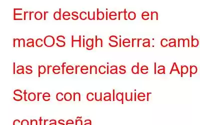 Error descubierto en macOS High Sierra: cambie las preferencias de la App Store con cualquier contraseña