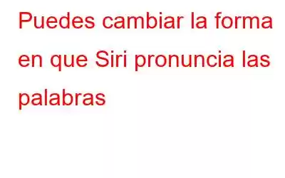 Puedes cambiar la forma en que Siri pronuncia las palabras