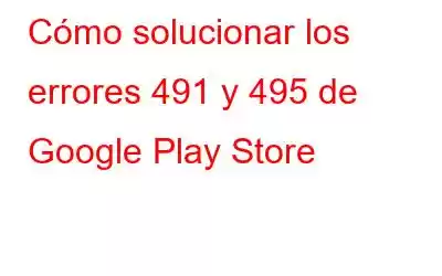 Cómo solucionar los errores 491 y 495 de Google Play Store