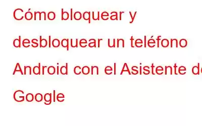 Cómo bloquear y desbloquear un teléfono Android con el Asistente de Google