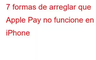 7 formas de arreglar que Apple Pay no funcione en iPhone