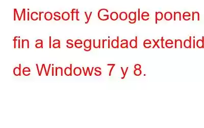 Microsoft y Google ponen fin a la seguridad extendida de Windows 7 y 8.