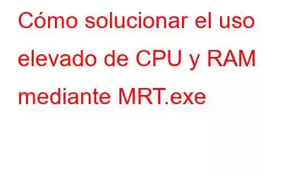 Cómo solucionar el uso elevado de CPU y RAM mediante MRT.exe