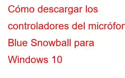 Cómo descargar los controladores del micrófono Blue Snowball para Windows 10