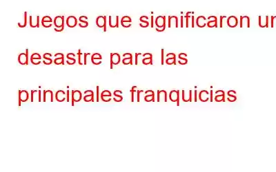 Juegos que significaron un desastre para las principales franquicias