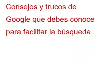 Consejos y trucos de Google que debes conocer para facilitar la búsqueda