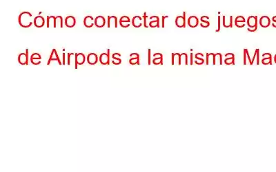 Cómo conectar dos juegos de Airpods a la misma Mac