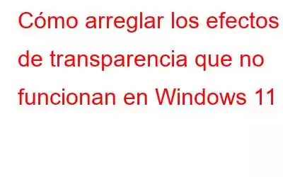 Cómo arreglar los efectos de transparencia que no funcionan en Windows 11