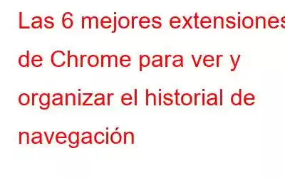 Las 6 mejores extensiones de Chrome para ver y organizar el historial de navegación