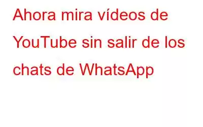 Ahora mira vídeos de YouTube sin salir de los chats de WhatsApp