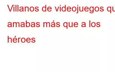 Villanos de videojuegos que amabas más que a los héroes