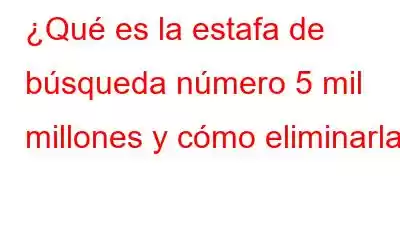 ¿Qué es la estafa de búsqueda número 5 mil millones y cómo eliminarla?