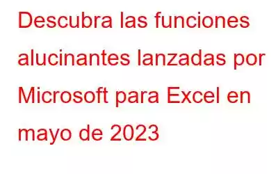 Descubra las funciones alucinantes lanzadas por Microsoft para Excel en mayo de 2023