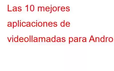 Las 10 mejores aplicaciones de videollamadas para Android