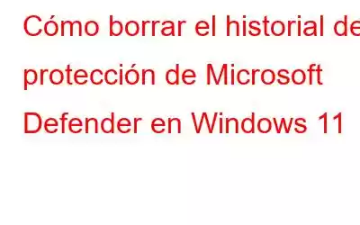 Cómo borrar el historial de protección de Microsoft Defender en Windows 11