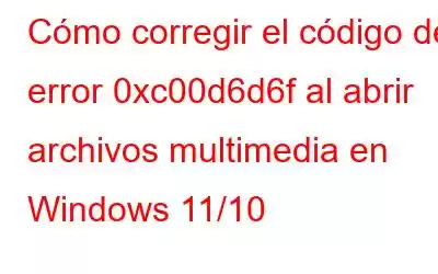 Cómo corregir el código de error 0xc00d6d6f al abrir archivos multimedia en Windows 11/10