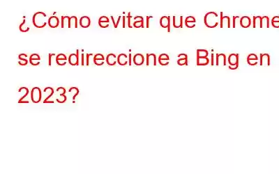 ¿Cómo evitar que Chrome se redireccione a Bing en 2023?