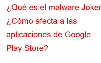 ¿Qué es el malware Joker? ¿Cómo afecta a las aplicaciones de Google Play Store?