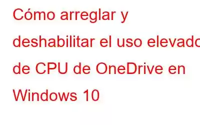 Cómo arreglar y deshabilitar el uso elevado de CPU de OneDrive en Windows 10