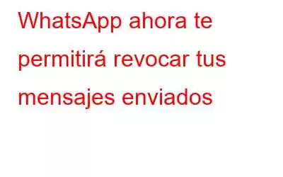 WhatsApp ahora te permitirá revocar tus mensajes enviados