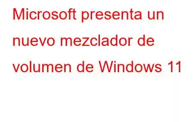 Microsoft presenta un nuevo mezclador de volumen de Windows 11