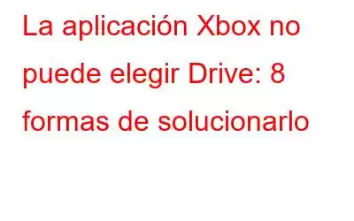 La aplicación Xbox no puede elegir Drive: 8 formas de solucionarlo