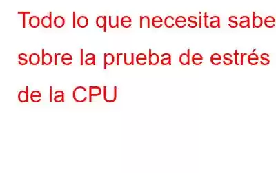 Todo lo que necesita saber sobre la prueba de estrés de la CPU