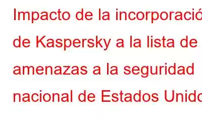 Impacto de la incorporación de Kaspersky a la lista de amenazas a la seguridad nacional de Estados Unidos