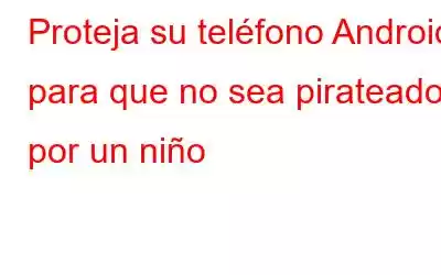 Proteja su teléfono Android para que no sea pirateado por un niño