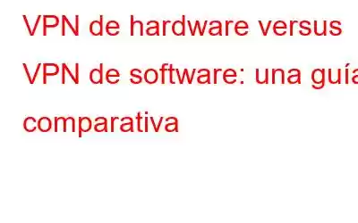 VPN de hardware versus VPN de software: una guía comparativa