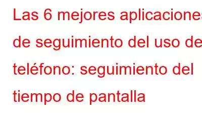 Las 6 mejores aplicaciones de seguimiento del uso del teléfono: seguimiento del tiempo de pantalla