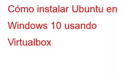 Cómo instalar Ubuntu en Windows 10 usando Virtualbox