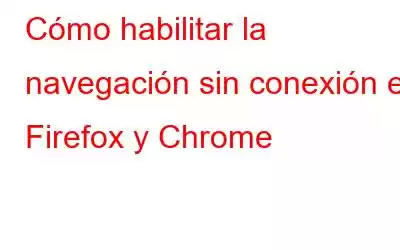 Cómo habilitar la navegación sin conexión en Firefox y Chrome