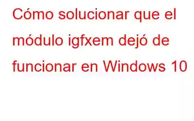 Cómo solucionar que el módulo igfxem dejó de funcionar en Windows 10