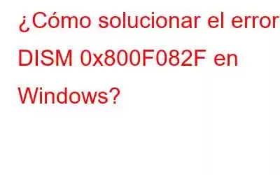 ¿Cómo solucionar el error DISM 0x800F082F en Windows?