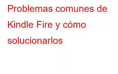 Problemas comunes de Kindle Fire y cómo solucionarlos