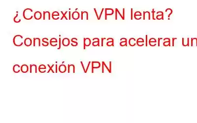 ¿Conexión VPN lenta? Consejos para acelerar una conexión VPN