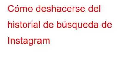 Cómo deshacerse del historial de búsqueda de Instagram