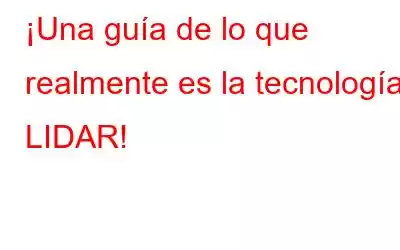 ¡Una guía de lo que realmente es la tecnología LIDAR!