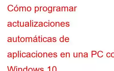 Cómo programar actualizaciones automáticas de aplicaciones en una PC con Windows 10