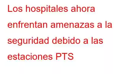 Los hospitales ahora enfrentan amenazas a la seguridad debido a las estaciones PTS