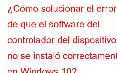 ¿Cómo solucionar el error de que el software del controlador del dispositivo no se instaló correctamente en Windows 10?